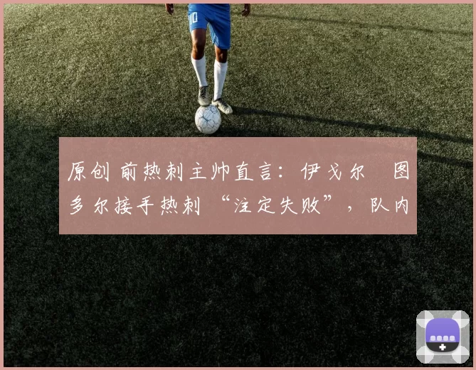 原创 前热刺主帅直言：伊戈尔・图多尔接手热刺 “注定失败”，队内氛围 “ toxic 至极”