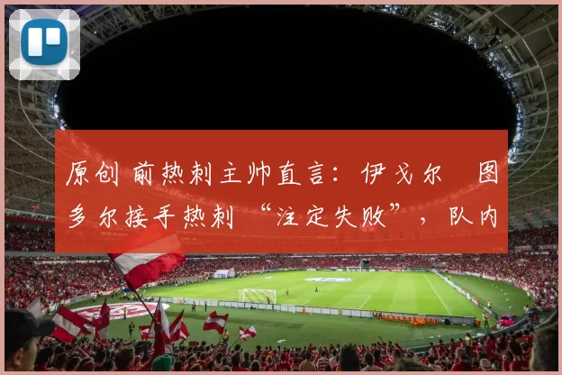 原创 前热刺主帅直言：伊戈尔・图多尔接手热刺 “注定失败”，队内氛围 “ toxic 至极”