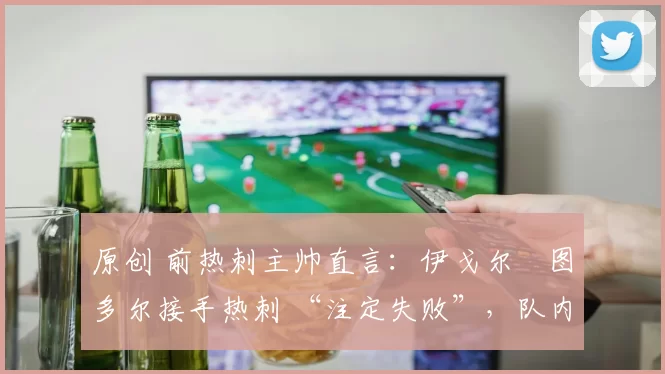 原创 前热刺主帅直言：伊戈尔・图多尔接手热刺 “注定失败”，队内氛围 “ toxic 至极”