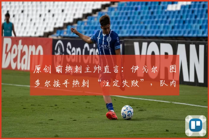 原创 前热刺主帅直言:伊戈尔・图多尔接手热刺 “注定失败”,队内氛围 “ toxic 至极”