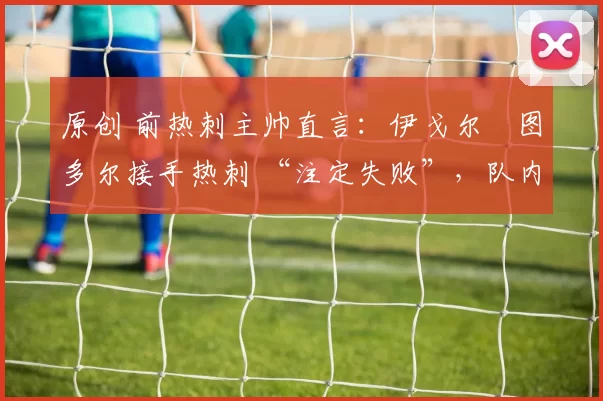 原创 前热刺主帅直言：伊戈尔・图多尔接手热刺 “注定失败”，队内氛围 “ toxic 至极”
