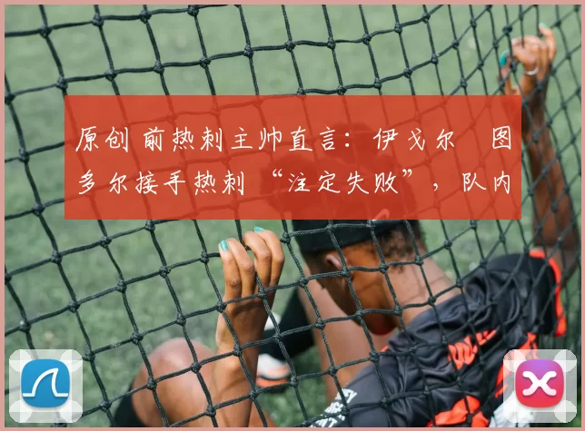 原创 前热刺主帅直言:伊戈尔・图多尔接手热刺 “注定失败”,队内氛围 “ toxic 至极”