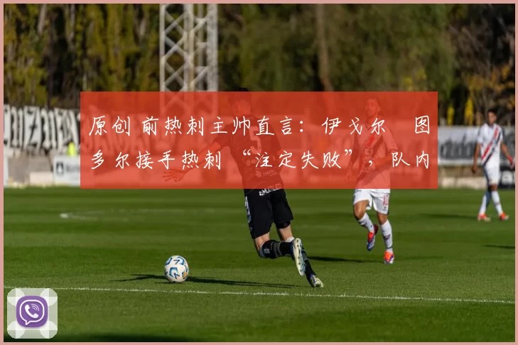 原创 前热刺主帅直言:伊戈尔・图多尔接手热刺 “注定失败”,队内氛围 “ toxic 至极”
