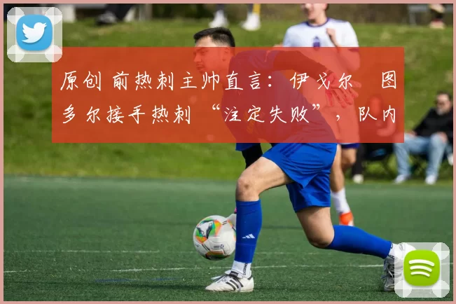 原创 前热刺主帅直言：伊戈尔・图多尔接手热刺 “注定失败”，队内氛围 “ toxic 至极”