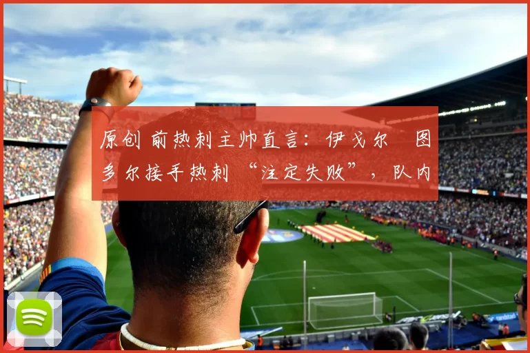 原创 前热刺主帅直言：伊戈尔・图多尔接手热刺 “注定失败”，队内氛围 “ toxic 至极”