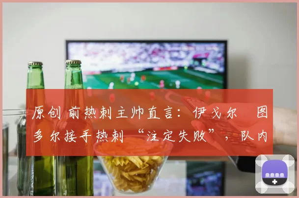 原创 前热刺主帅直言：伊戈尔・图多尔接手热刺 “注定失败”，队内氛围 “ toxic 至极”