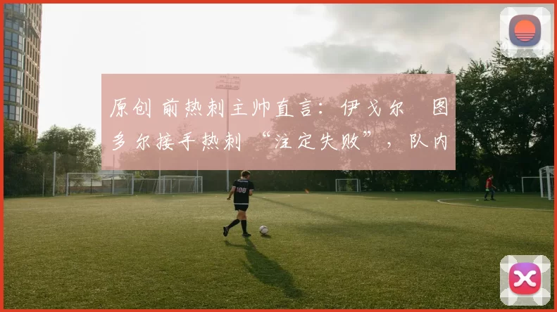 原创 前热刺主帅直言：伊戈尔・图多尔接手热刺 “注定失败”，队内氛围 “ toxic 至极”