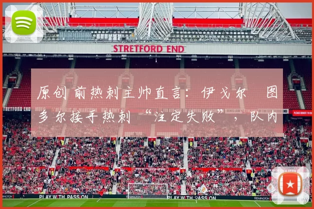 原创 前热刺主帅直言:伊戈尔・图多尔接手热刺 “注定失败”,队内氛围 “ toxic 至极”