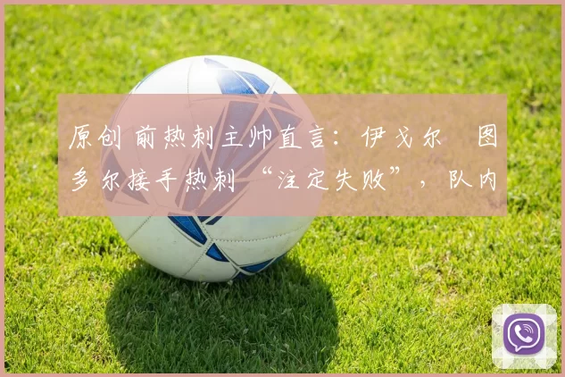 原创 前热刺主帅直言:伊戈尔・图多尔接手热刺 “注定失败”,队内氛围 “ toxic 至极”