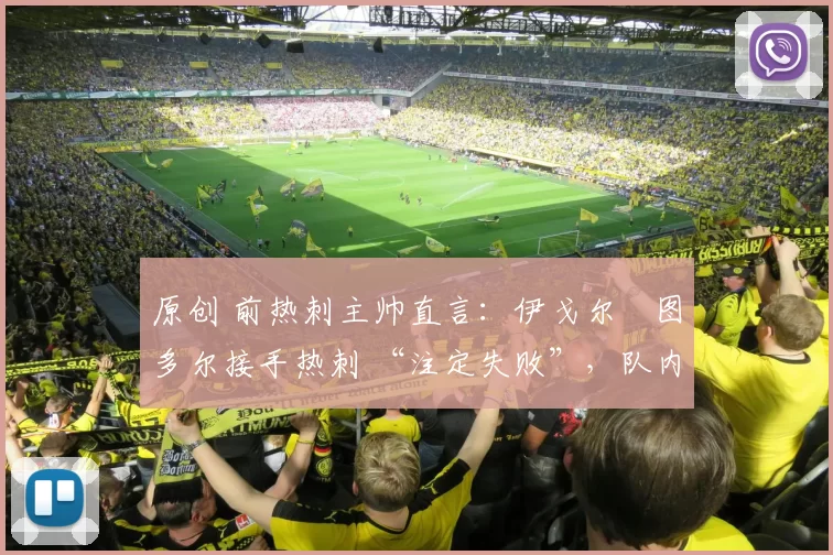 原创 前热刺主帅直言:伊戈尔・图多尔接手热刺 “注定失败”,队内氛围 “ toxic 至极”