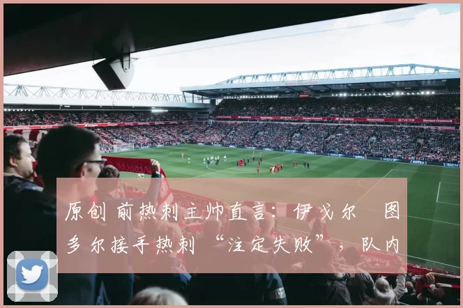 原创 前热刺主帅直言：伊戈尔・图多尔接手热刺 “注定失败”，队内氛围 “ toxic 至极”