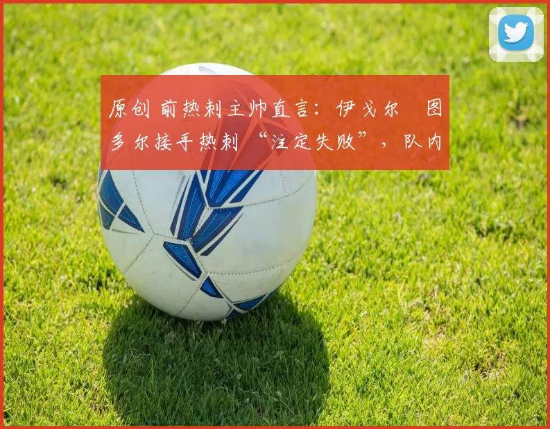 原创 前热刺主帅直言：伊戈尔・图多尔接手热刺 “注定失败”，队内氛围 “ toxic 至极”