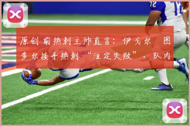 原创 前热刺主帅直言：伊戈尔・图多尔接手热刺 “注定失败”，队内氛围 “ toxic 至极”