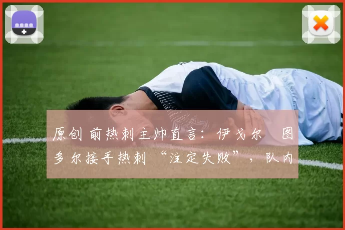 原创 前热刺主帅直言：伊戈尔・图多尔接手热刺 “注定失败”，队内氛围 “ toxic 至极”