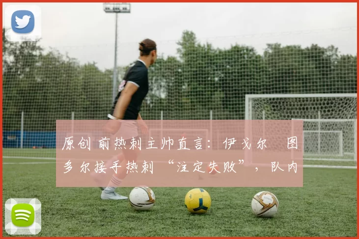 原创 前热刺主帅直言:伊戈尔・图多尔接手热刺 “注定失败”,队内氛围 “ toxic 至极”