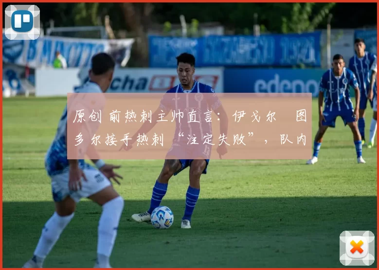 原创 前热刺主帅直言:伊戈尔・图多尔接手热刺 “注定失败”,队内氛围 “ toxic 至极”