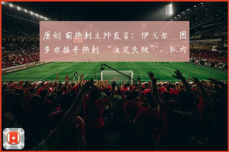 原创 前热刺主帅直言：伊戈尔・图多尔接手热刺 “注定失败”，队内氛围 “ toxic 至极”