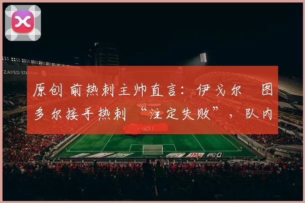 原创 前热刺主帅直言:伊戈尔・图多尔接手热刺 “注定失败”,队内氛围 “ toxic 至极”