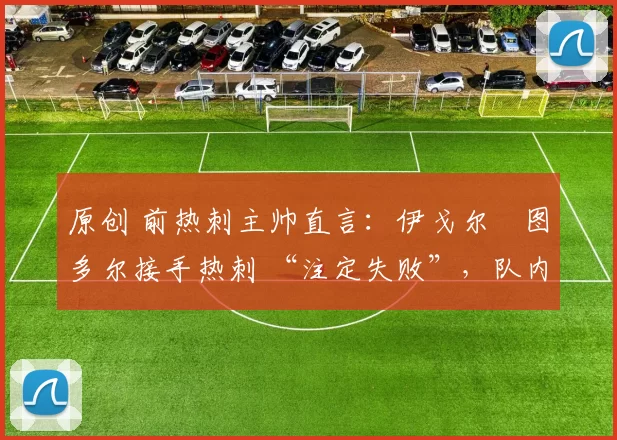 原创 前热刺主帅直言:伊戈尔・图多尔接手热刺 “注定失败”,队内氛围 “ toxic 至极”