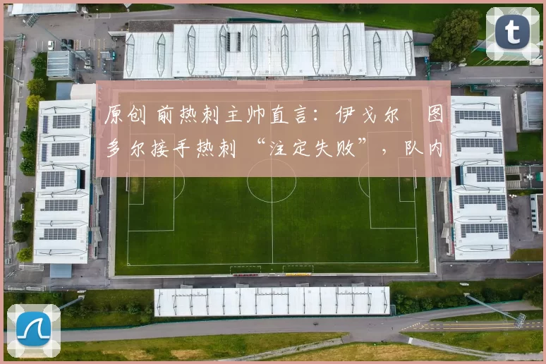 原创 前热刺主帅直言:伊戈尔・图多尔接手热刺 “注定失败”,队内氛围 “ toxic 至极”