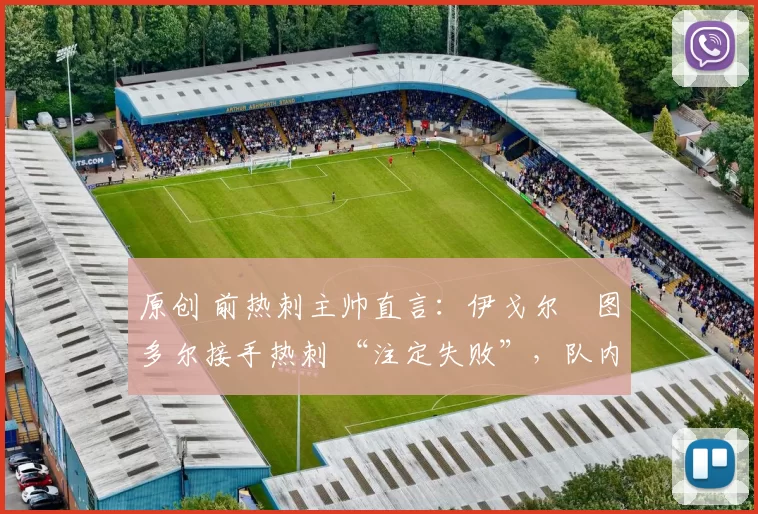 原创 前热刺主帅直言:伊戈尔・图多尔接手热刺 “注定失败”,队内氛围 “ toxic 至极”