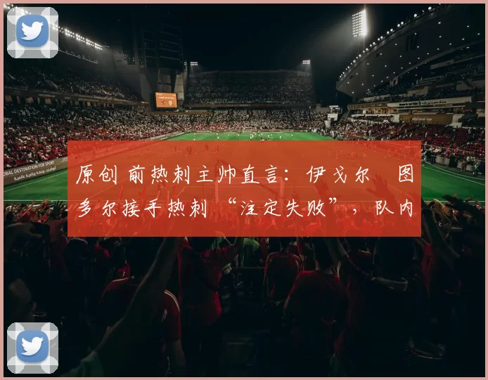 原创 前热刺主帅直言：伊戈尔・图多尔接手热刺 “注定失败”，队内氛围 “ toxic 至极”