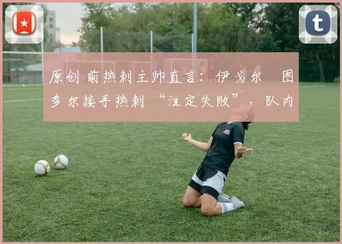 原创 前热刺主帅直言：伊戈尔・图多尔接手热刺 “注定失败”，队内氛围 “ toxic 至极”