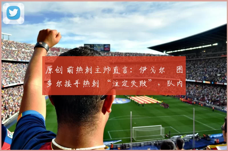 原创 前热刺主帅直言:伊戈尔・图多尔接手热刺 “注定失败”,队内氛围 “ toxic 至极”