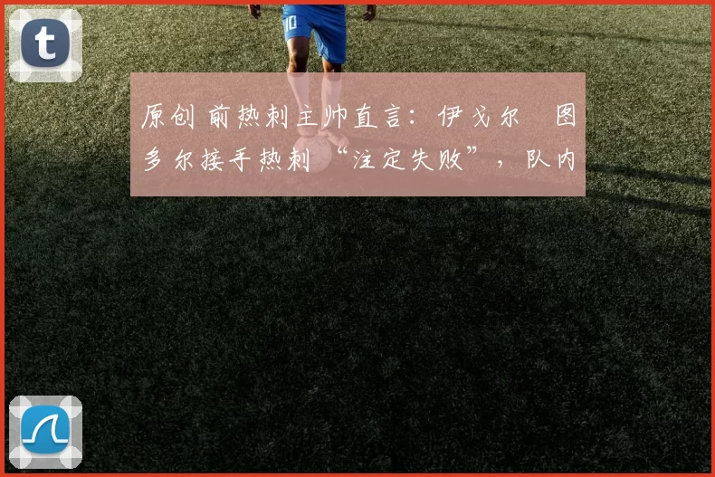 原创 前热刺主帅直言:伊戈尔・图多尔接手热刺 “注定失败”,队内氛围 “ toxic 至极”