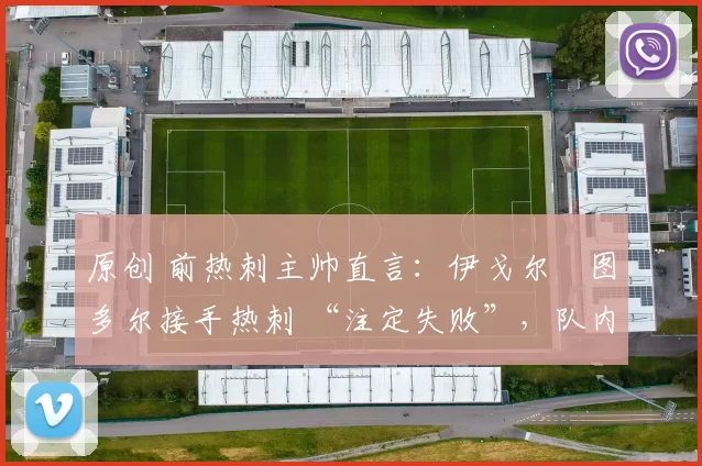 原创 前热刺主帅直言：伊戈尔・图多尔接手热刺 “注定失败”，队内氛围 “ toxic 至极”