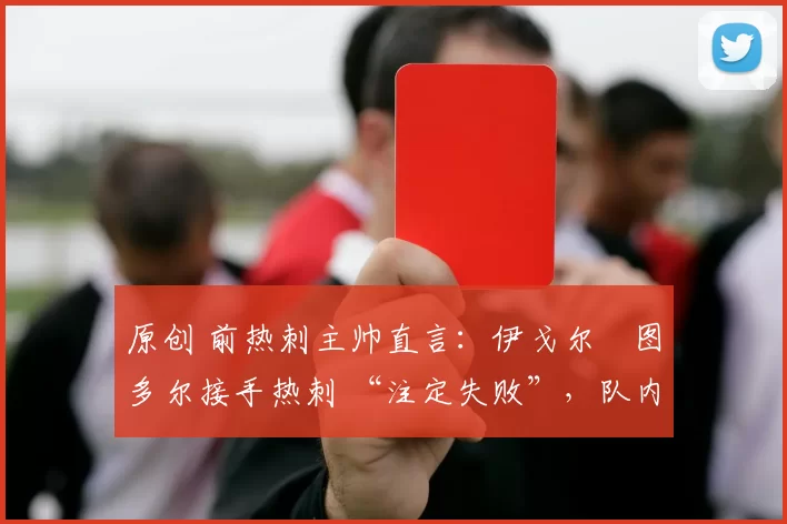 原创 前热刺主帅直言：伊戈尔・图多尔接手热刺 “注定失败”，队内氛围 “ toxic 至极”