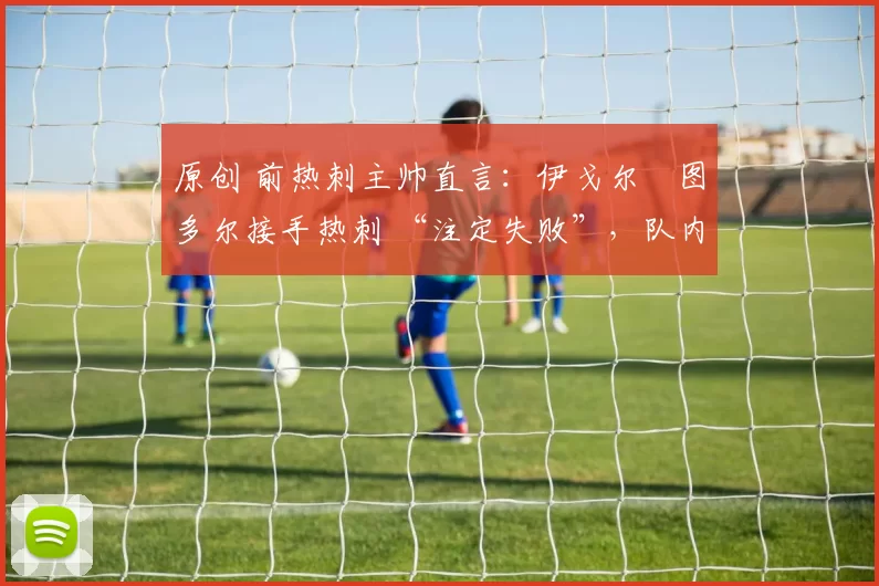 原创 前热刺主帅直言:伊戈尔・图多尔接手热刺 “注定失败”,队内氛围 “ toxic 至极”