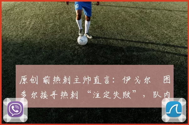 原创 前热刺主帅直言：伊戈尔・图多尔接手热刺 “注定失败”，队内氛围 “ toxic 至极”