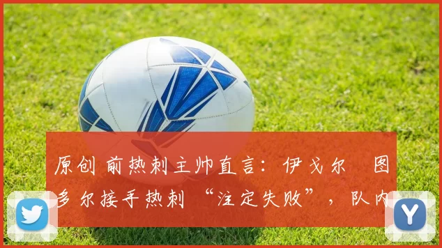 原创 前热刺主帅直言:伊戈尔・图多尔接手热刺 “注定失败”,队内氛围 “ toxic 至极”