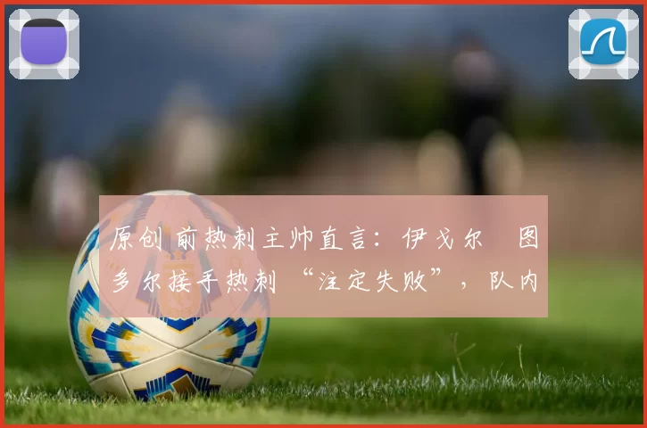 原创 前热刺主帅直言：伊戈尔・图多尔接手热刺 “注定失败”，队内氛围 “ toxic 至极”