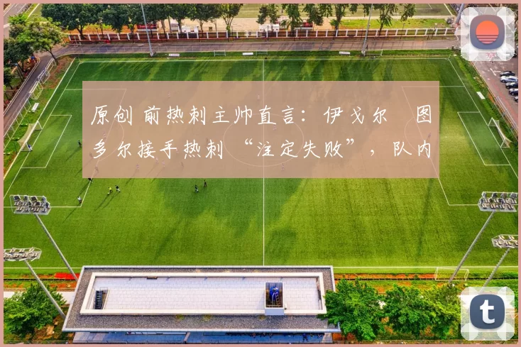 原创 前热刺主帅直言：伊戈尔・图多尔接手热刺 “注定失败”，队内氛围 “ toxic 至极”