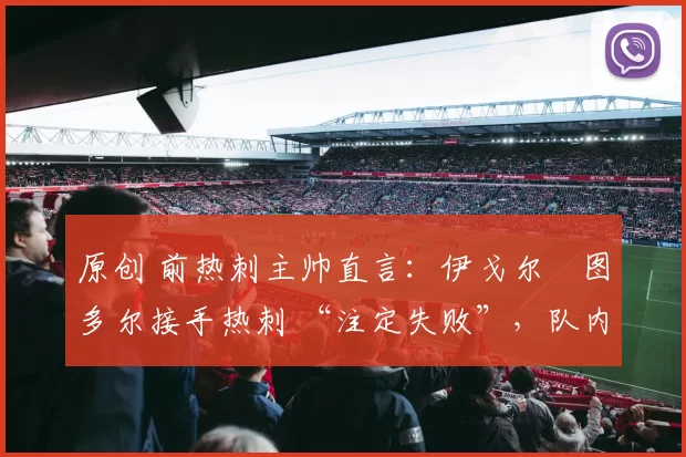 原创 前热刺主帅直言：伊戈尔・图多尔接手热刺 “注定失败”，队内氛围 “ toxic 至极”