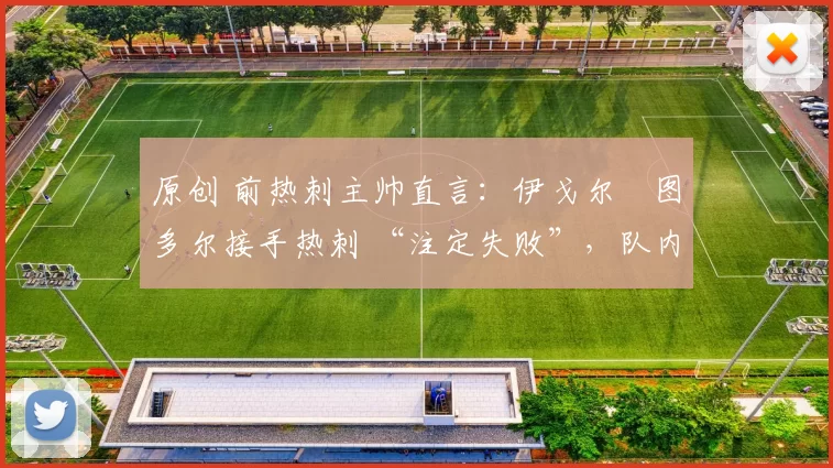 原创 前热刺主帅直言：伊戈尔・图多尔接手热刺 “注定失败”，队内氛围 “ toxic 至极”