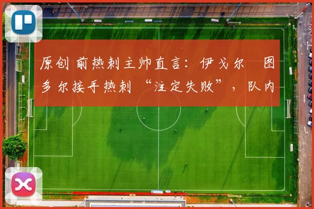 原创 前热刺主帅直言：伊戈尔・图多尔接手热刺 “注定失败”，队内氛围 “ toxic 至极”