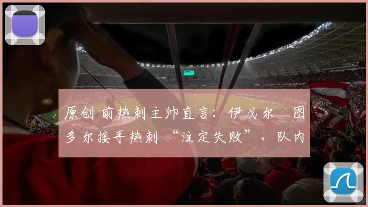 原创 前热刺主帅直言：伊戈尔・图多尔接手热刺 “注定失败”，队内氛围 “ toxic 至极”