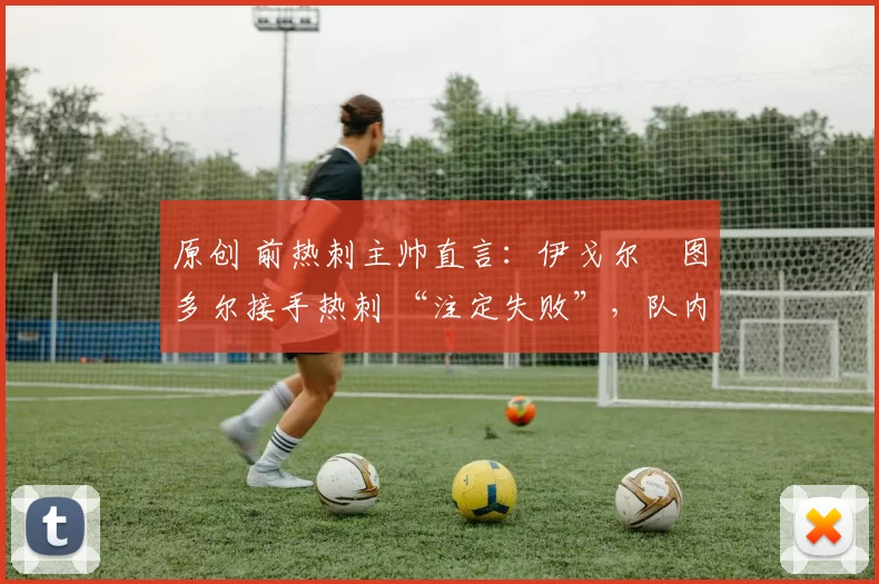 原创 前热刺主帅直言:伊戈尔・图多尔接手热刺 “注定失败”,队内氛围 “ toxic 至极”