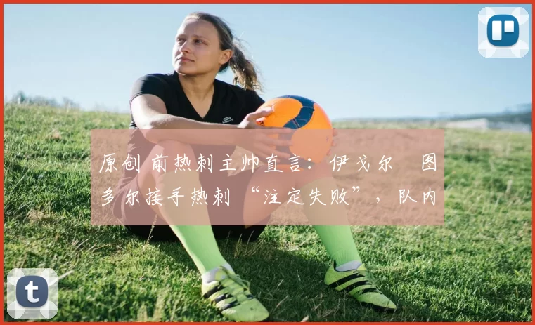 原创 前热刺主帅直言:伊戈尔・图多尔接手热刺 “注定失败”,队内氛围 “ toxic 至极”