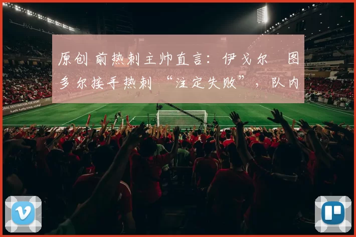 原创 前热刺主帅直言:伊戈尔・图多尔接手热刺 “注定失败”,队内氛围 “ toxic 至极”