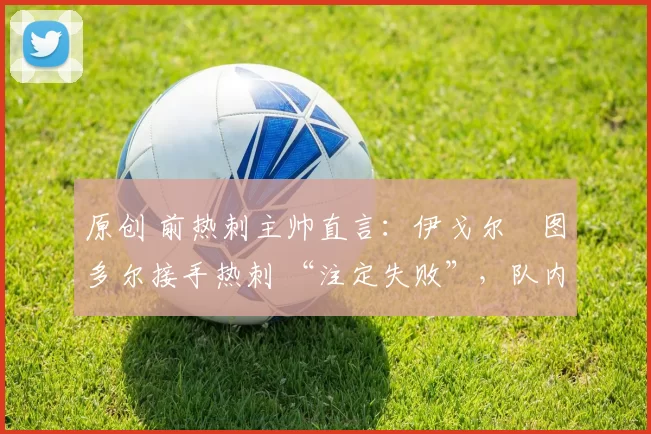 原创 前热刺主帅直言：伊戈尔・图多尔接手热刺 “注定失败”，队内氛围 “ toxic 至极”