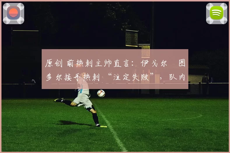 原创 前热刺主帅直言：伊戈尔・图多尔接手热刺 “注定失败”，队内氛围 “ toxic 至极”