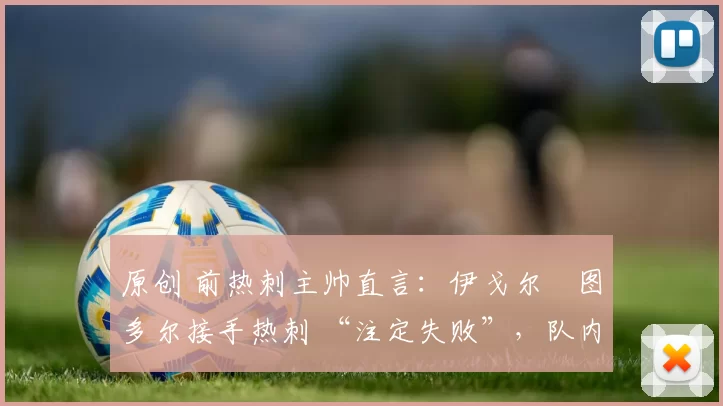 原创 前热刺主帅直言:伊戈尔・图多尔接手热刺 “注定失败”,队内氛围 “ toxic 至极”