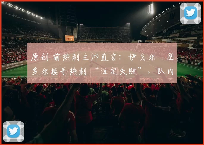 原创 前热刺主帅直言:伊戈尔・图多尔接手热刺 “注定失败”,队内氛围 “ toxic 至极”