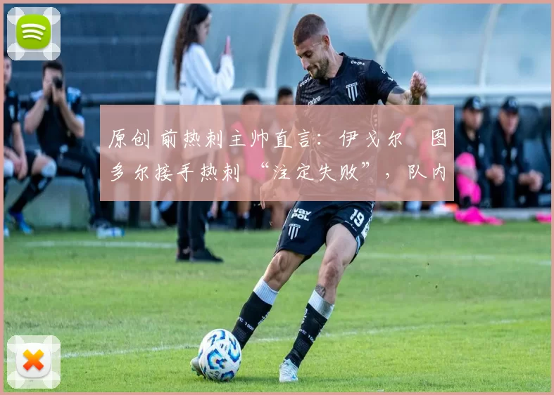 原创 前热刺主帅直言:伊戈尔・图多尔接手热刺 “注定失败”,队内氛围 “ toxic 至极”