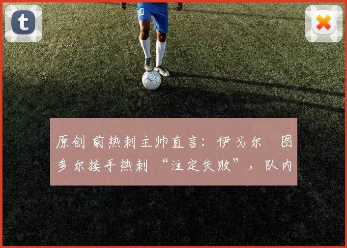 原创 前热刺主帅直言：伊戈尔・图多尔接手热刺 “注定失败”，队内氛围 “ toxic 至极”