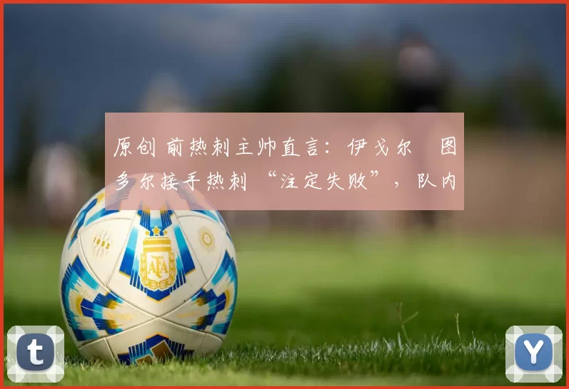 原创 前热刺主帅直言:伊戈尔・图多尔接手热刺 “注定失败”,队内氛围 “ toxic 至极”